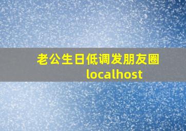 老公生日低调发朋友圈 localhost